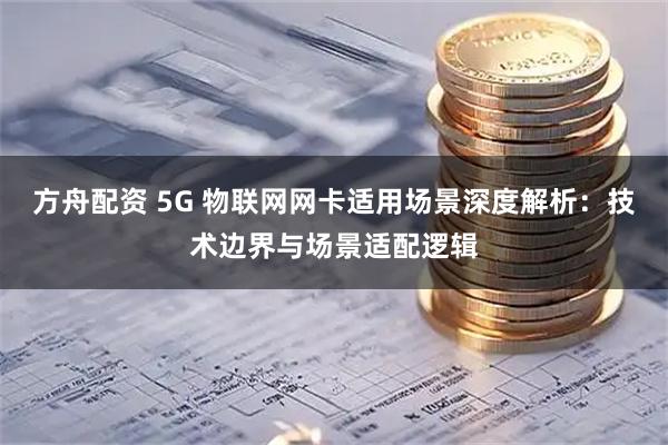 方舟配资 5G 物联网网卡适用场景深度解析：技术边界与场景适配逻辑