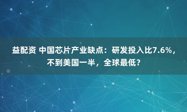 益配资 中国芯片产业缺点：研发投入比7.6%，不到美国一半，全球最低？