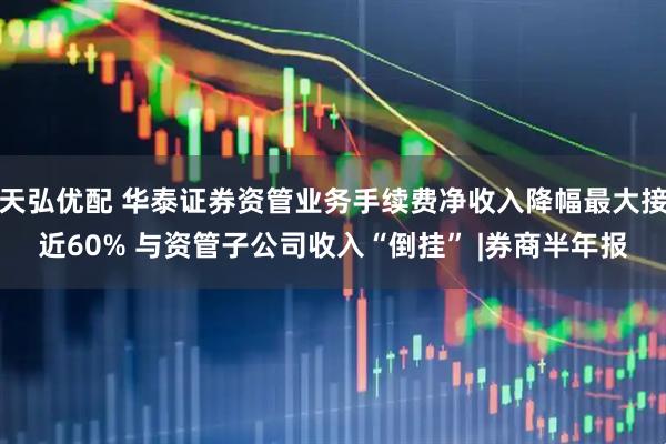 天弘优配 华泰证券资管业务手续费净收入降幅最大接近60% 与资管子公司收入“倒挂” |券商半年报