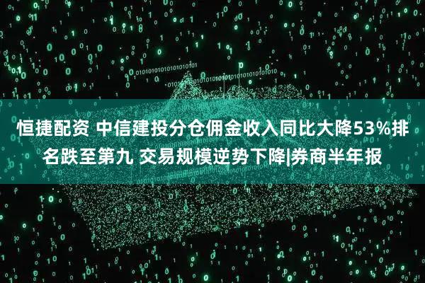 恒捷配资 中信建投分仓佣金收入同比大降53%排名跌至第九 交易规模逆势下降|券商半年报