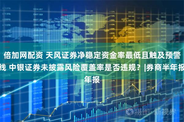 倍加网配资 天风证券净稳定资金率最低且触及预警线 中银证券未披露风险覆盖率是否违规？|券商半年报