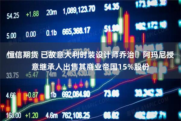 恒信期货 已故意大利时装设计师乔治・阿玛尼授意继承人出售其商业帝国15%股份