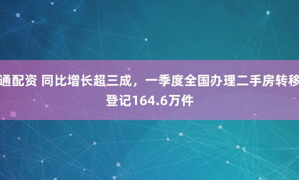 通配资 同比增长超三成，一季度全国办理二手房转移登记164.6万件