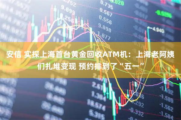 安信 实探上海首台黄金回收ATM机：上海老阿姨们扎堆变现 预约排到了“五一”