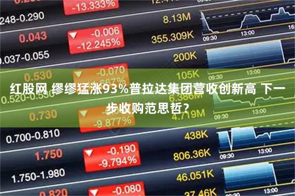 红股网 缪缪猛涨93%普拉达集团营收创新高 下一步收购范思哲？