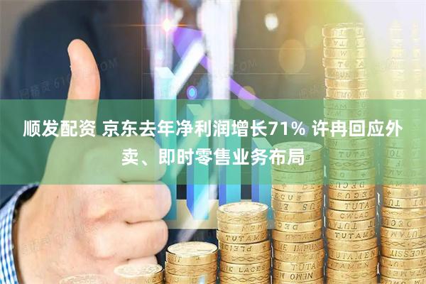 顺发配资 京东去年净利润增长71% 许冉回应外卖、即时零售业务布局