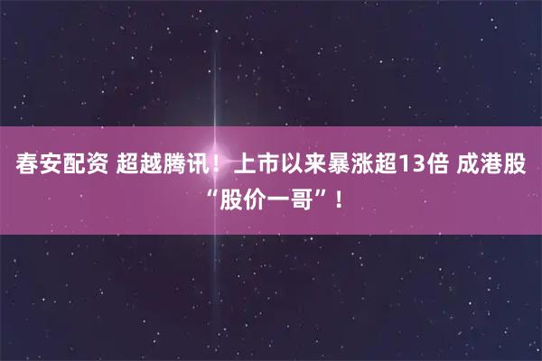 春安配资 超越腾讯！上市以来暴涨超13倍 成港股“股价一哥”！