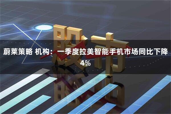 蔚莱策略 机构：一季度拉美智能手机市场同比下降4%