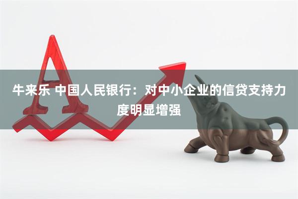 牛来乐 中国人民银行：对中小企业的信贷支持力度明显增强