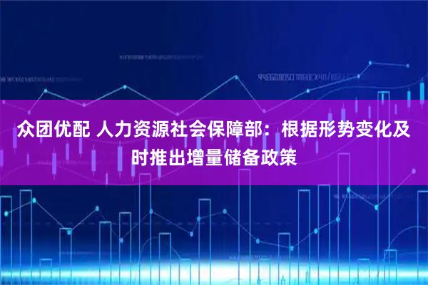 众团优配 人力资源社会保障部：根据形势变化及时推出增量储备政策