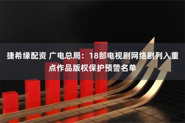 捷希缘配资 广电总局：18部电视剧网络剧列入重点作品版权保护预警名单