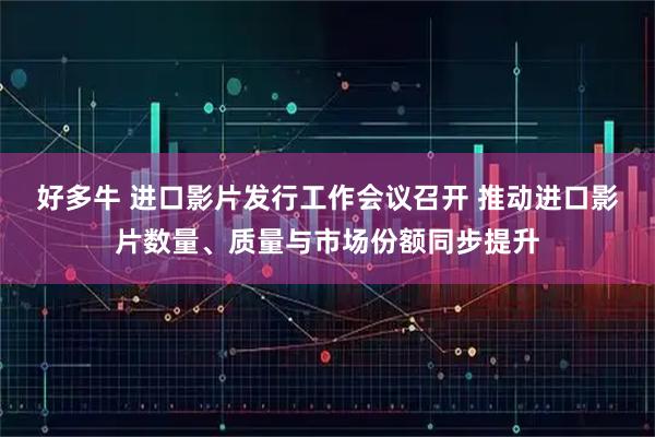 好多牛 进口影片发行工作会议召开 推动进口影片数量、质量与市场份额同步提升