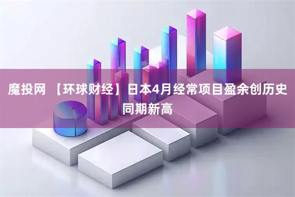 魔投网 【环球财经】日本4月经常项目盈余创历史同期新高