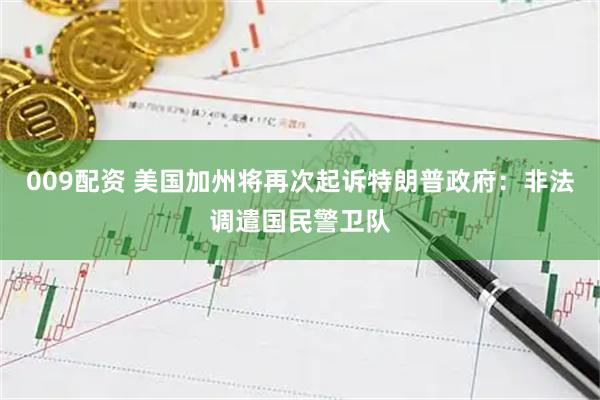 009配资 美国加州将再次起诉特朗普政府：非法调遣国民警卫队