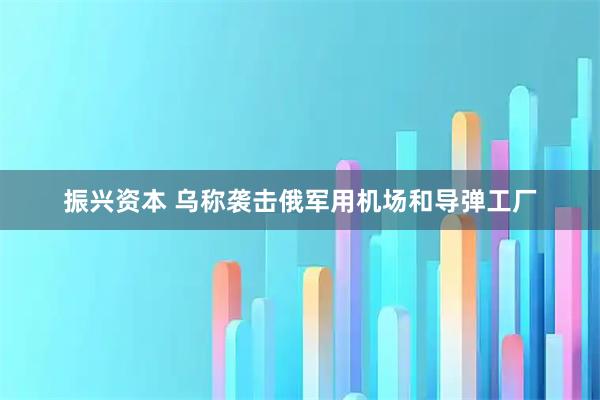 振兴资本 乌称袭击俄军用机场和导弹工厂