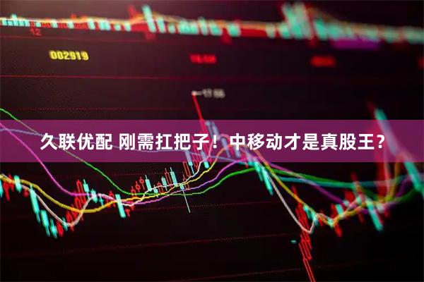 久联优配 刚需扛把子！中移动才是真股王？