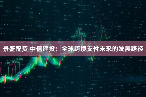 景盛配资 中信建投：全球跨境支付未来的发展路径