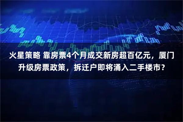 火星策略 靠房票4个月成交新房超百亿元，厦门升级房票政策，拆迁户即将涌入二手楼市？