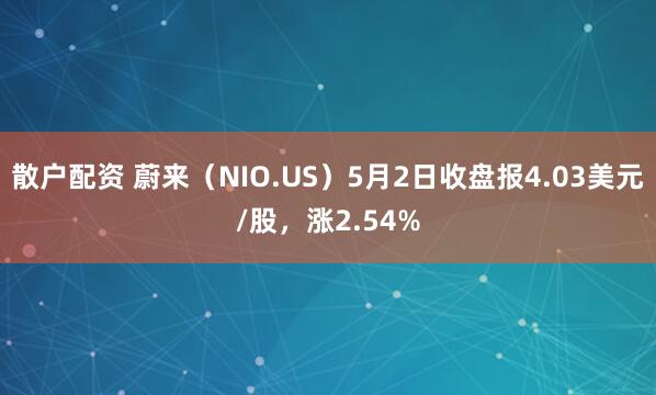 散户配资 蔚来（NIO.US）5月2日收盘报4.03美元/股，涨2.54%