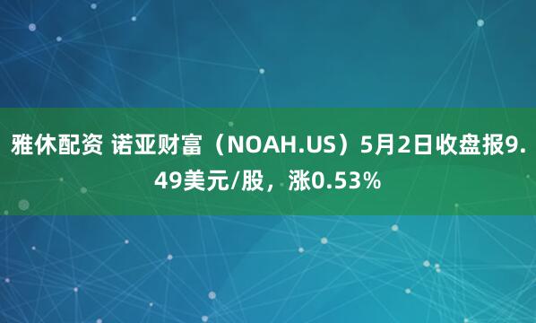 雅休配资 诺亚财富（NOAH.US）5月2日收盘报9.49美元/股，涨0.53%