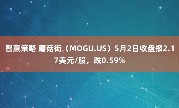智赢策略 蘑菇街（MOGU.US）5月2日收盘报2.17美元/股，跌0.59%