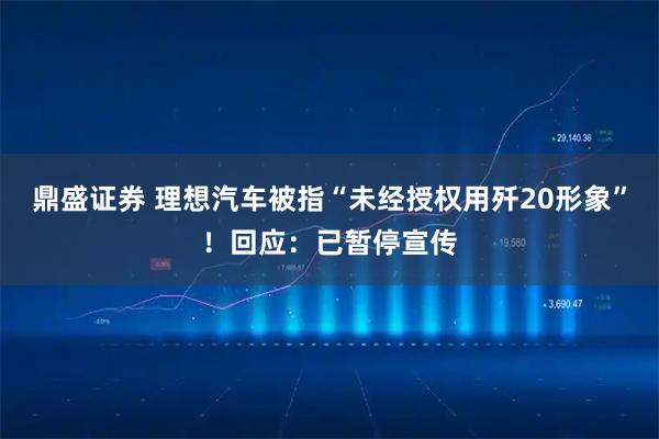 鼎盛证券 理想汽车被指“未经授权用歼20形象”！回应：已暂停宣传