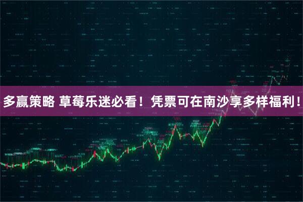 多赢策略 草莓乐迷必看！凭票可在南沙享多样福利！
