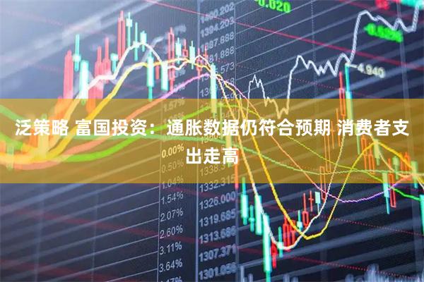 泛策略 富国投资：通胀数据仍符合预期 消费者支出走高