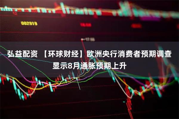 弘益配资 【环球财经】欧洲央行消费者预期调查显示8月通胀预期上升