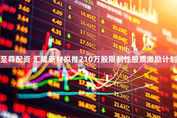 至尊配资 汇隆新材拟推210万股限制性股票激励计划