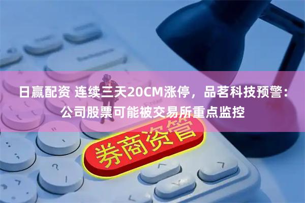 日赢配资 连续三天20CM涨停，品茗科技预警：公司股票可能被交易所重点监控