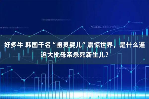 好多牛 韩国千名“幽灵婴儿”震惊世界，是什么逼迫大批母亲杀死新生儿？