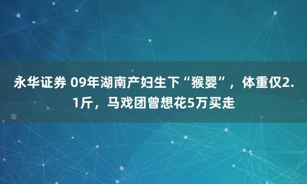 永华证券 09年湖南产妇生下“猴婴”，体重仅2.1斤，马戏团曾想花5万买走
