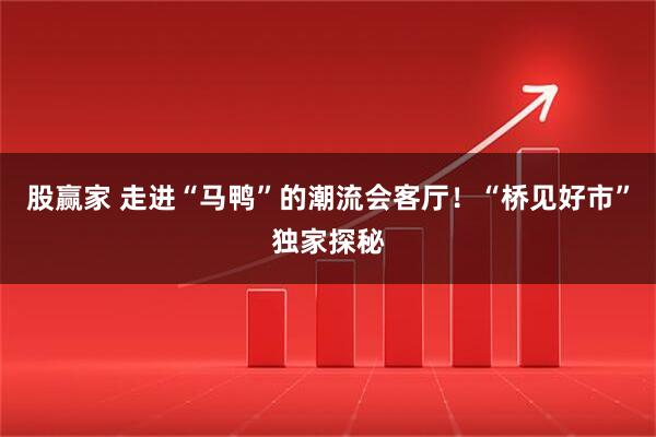 股赢家 走进“马鸭”的潮流会客厅！“桥见好市”独家探秘