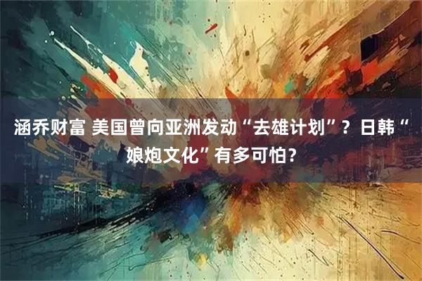 涵乔财富 美国曾向亚洲发动“去雄计划”？日韩“娘炮文化”有多可怕？