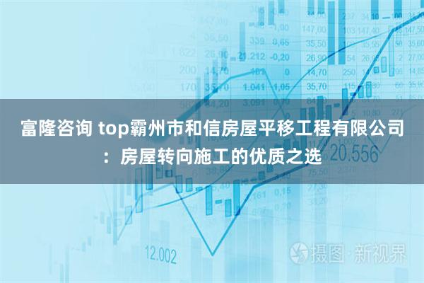 富隆咨询 top霸州市和信房屋平移工程有限公司：房屋转向施工的优质之选