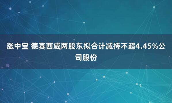 涨中宝 德赛西威两股东拟合计减持不超4.45%公司股份