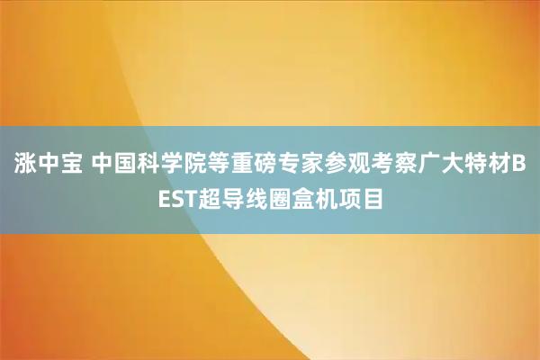 涨中宝 中国科学院等重磅专家参观考察广大特材BEST超导线圈盒机项目