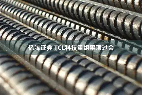 亿腾证券 TCL科技重组事项过会