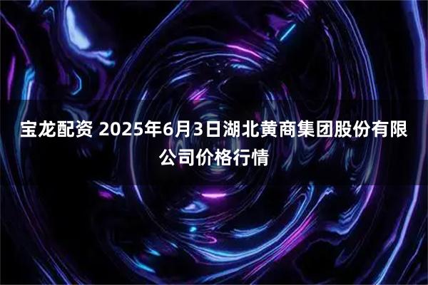 宝龙配资 2025年6月3日湖北黄商集团股份有限公司价格行情