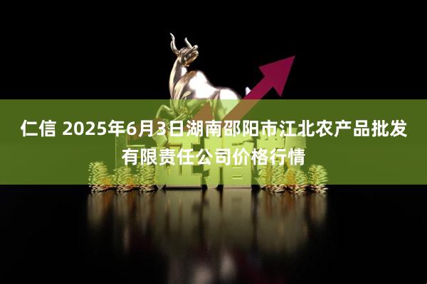 仁信 2025年6月3日湖南邵阳市江北农产品批发有限责任公司价格行情