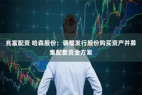 兆富配资 哈森股份：调整发行股份购买资产并募集配套资金方案