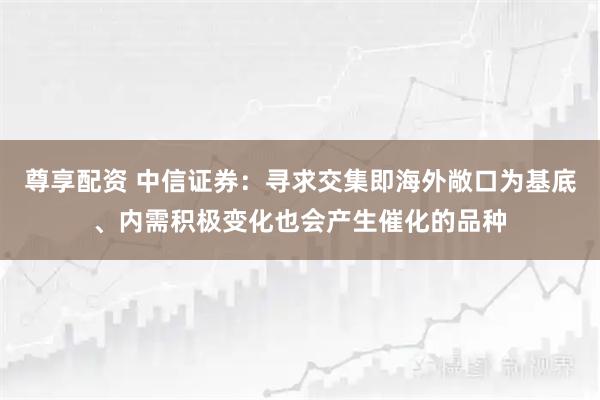 尊享配资 中信证券：寻求交集即海外敞口为基底、内需积极变化也会产生催化的品种