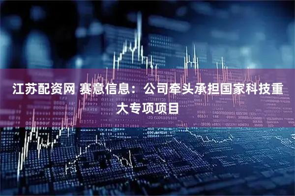 江苏配资网 赛意信息：公司牵头承担国家科技重大专项项目