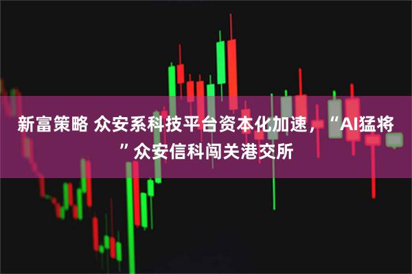 新富策略 众安系科技平台资本化加速，“AI猛将”众安信科闯关港交所