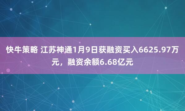 快牛策略 江苏神通1月9日获融资买入6625.97万元，融资余额6.68亿元