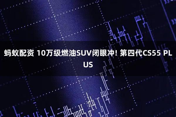 蚂蚁配资 10万级燃油SUV闭眼冲! 第四代CS55 PLUS