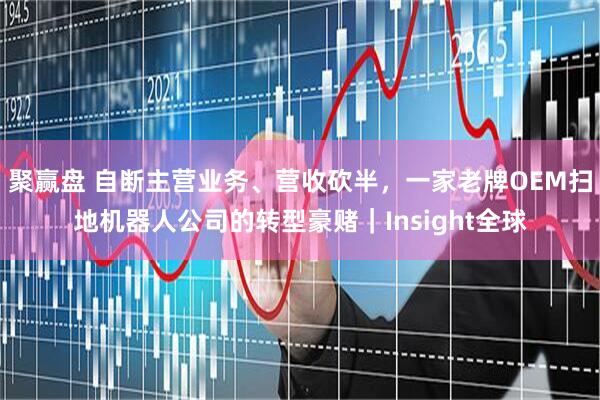 聚赢盘 自断主营业务、营收砍半，一家老牌OEM扫地机器人公司的转型豪赌｜Insight全球