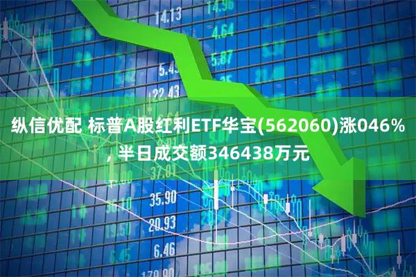 纵信优配 标普A股红利ETF华宝(562060)涨046%, 半日成交额346438万元