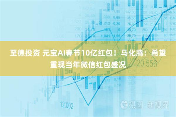 至德投资 元宝AI春节10亿红包！马化腾：希望重现当年微信红包盛况